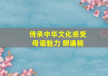 传承中华文化感受母语魅力 朗诵稿